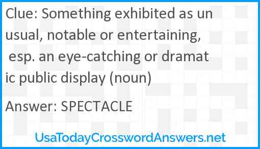Something exhibited as unusual, notable or entertaining, esp. an eye-catching or dramatic public display (noun) Answer