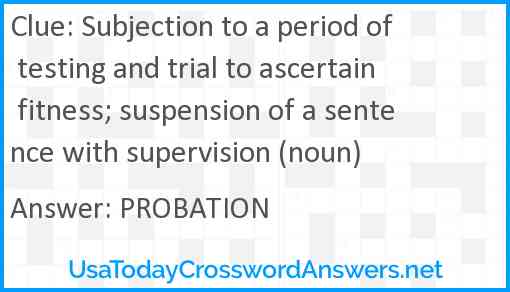 Subjection to a period of testing and trial to ascertain fitness; suspension of a sentence with supervision (noun) Answer