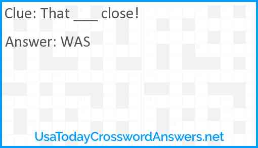That ___ close! Answer