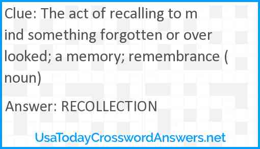 The act of recalling to mind something forgotten or overlooked; a memory; remembrance (noun) Answer
