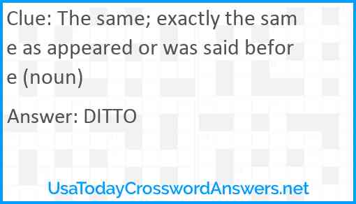 The same; exactly the same as appeared or was said before (noun) Answer