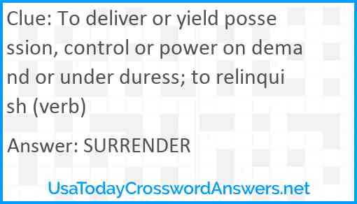 To deliver or yield possession, control or power on demand or under duress; to relinquish (verb) Answer