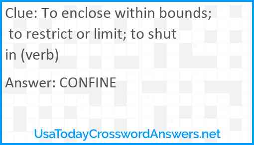 To enclose within bounds; to restrict or limit; to shut in (verb) Answer