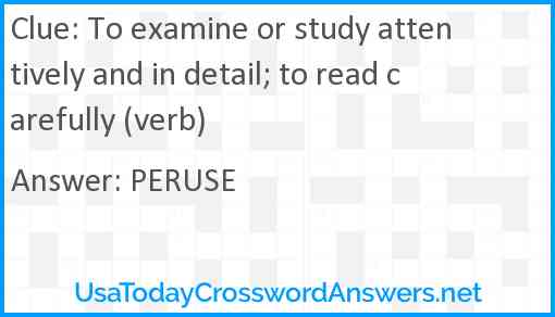 To examine or study attentively and in detail; to read carefully (verb) Answer