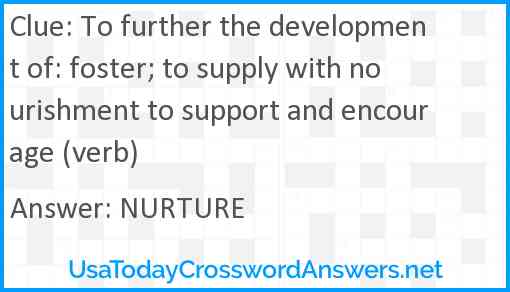 To further the development of: foster; to supply with nourishment to support and encourage (verb) Answer