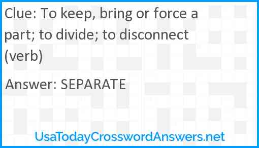 To keep, bring or force apart; to divide; to disconnect (verb) Answer