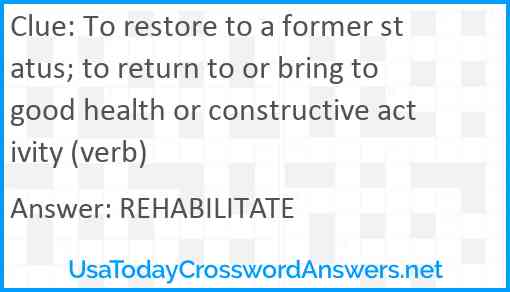To restore to a former status; to return to or bring to good health or constructive activity (verb) Answer
