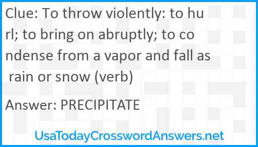 To throw violently: to hurl; to bring on abruptly; to condense from a vapor and fall as rain or snow (verb) Answer