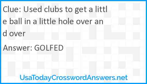 Used clubs to get a little ball in a little hole over and over Answer