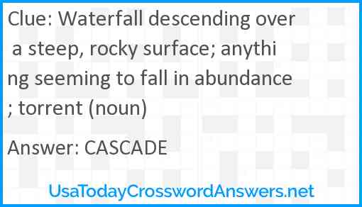 Waterfall descending over a steep, rocky surface; anything seeming to fall in abundance; torrent (noun) Answer