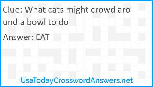 What cats might crowd around a bowl to do Answer