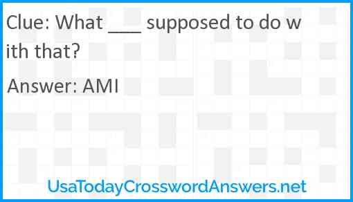 What ___ supposed to do with that? Answer