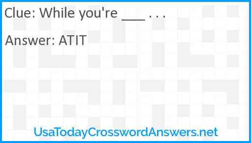 While you're ___ . . . Answer