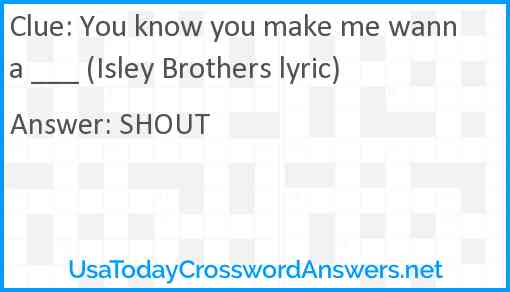 You know you make me wanna ___ (Isley Brothers lyric) Answer