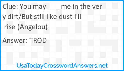 You may ___ me in the very dirt/But still like dust I'll rise (Angelou) Answer
