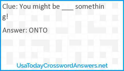 You might be ___ something . . . Answer