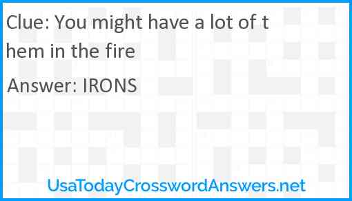 You might have a lot of them in the fire Answer