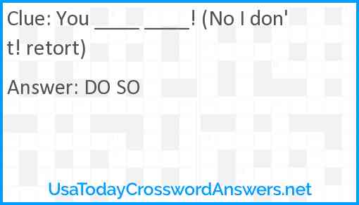 You ____ ____! (No I don't! retort) Answer