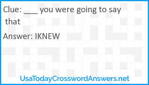 ___ you were going to say that Answer