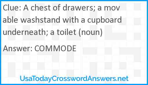 A chest of drawers; a movable washstand with a cupboard underneath; a toilet (noun) Answer