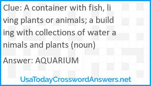 A container with fish, living plants or animals; a building with collections of water animals and plants (noun) Answer