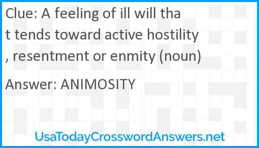 A feeling of ill will that tends toward active hostility, resentment or enmity (noun) Answer