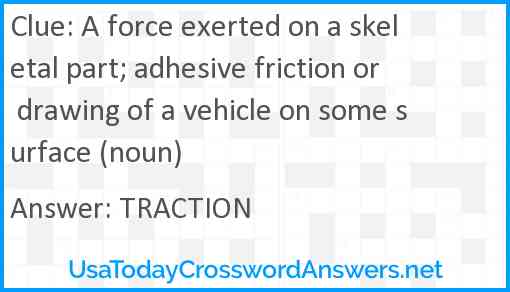 A force exerted on a skeletal part; adhesive friction or drawing of a vehicle on some surface (noun) Answer