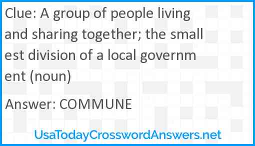 A group of people living and sharing together; the smallest division of a local government (noun) Answer