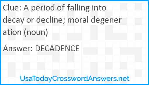A period of falling into decay or decline; moral degeneration (noun) Answer
