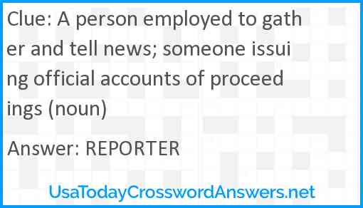 A person employed to gather and tell news; someone issuing official accounts of proceedings (noun) Answer