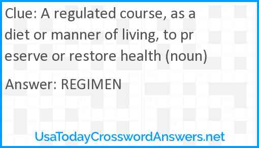 A regulated course, as a diet or manner of living, to preserve or restore health (noun) Answer