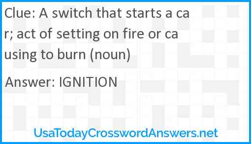 A switch that starts a car; act of setting on fire or causing to burn (noun) Answer
