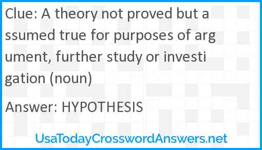A theory not proved but assumed true for purposes of argument, further study or investigation (noun) Answer