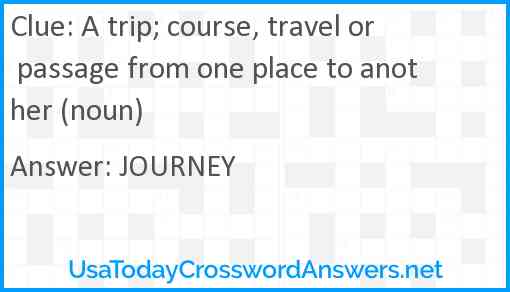 A trip; course, travel or passage from one place to another (noun) Answer