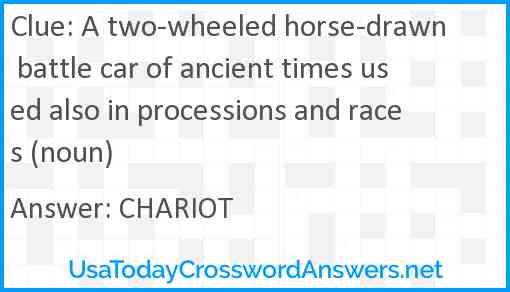 A two-wheeled horse-drawn battle car of ancient times used also in processions and races (noun) Answer