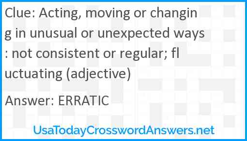 Acting, moving or changing in unusual or unexpected ways: not consistent or regular; fluctuating (adjective) Answer
