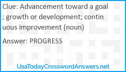 Advancement toward a goal; growth or development; continuous improvement (noun) Answer