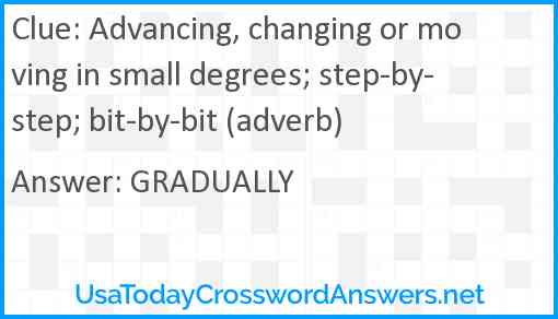 Advancing, changing or moving in small degrees; step-by-step; bit-by-bit (adverb) Answer