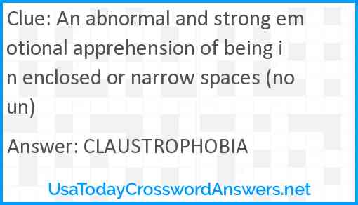 An abnormal and strong emotional apprehension of being in enclosed or narrow spaces (noun) Answer