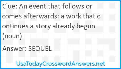 An event that follows or comes afterwards: a work that continues a story already begun (noun) Answer