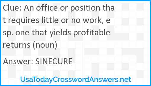 An office or position that requires little or no work, esp. one that yields profitable returns (noun) Answer
