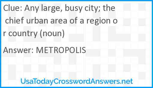 Any large, busy city; the chief urban area of a region or country (noun) Answer