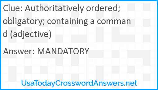 Authoritatively ordered; obligatory; containing a command (adjective) Answer