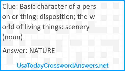 Basic character of a person or thing: disposition; the world of living things: scenery (noun) Answer
