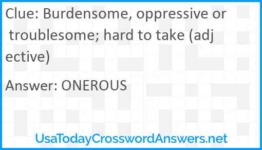 Burdensome, oppressive or troublesome; hard to take (adjective) Answer