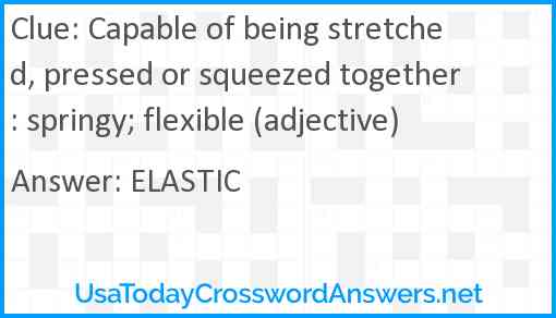 Capable of being stretched, pressed or squeezed together: springy; flexible (adjective) Answer