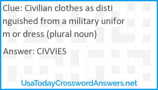 Civilian clothes as distinguished from a military uniform or dress (plural noun) Answer