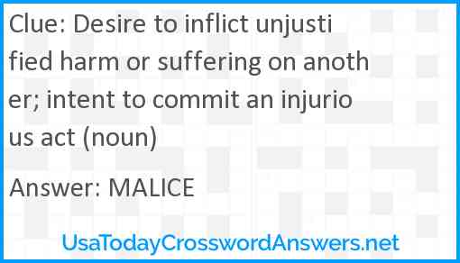 Desire to inflict unjustified harm or suffering on another; intent to commit an injurious act (noun) Answer