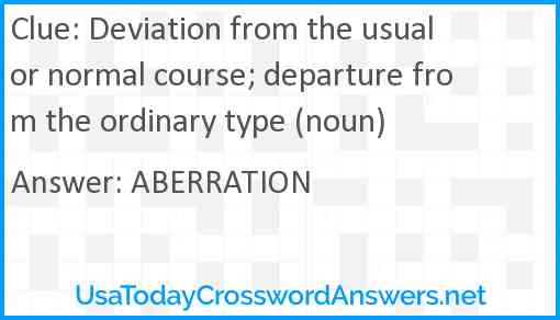Deviation from the usual or normal course; departure from the ordinary type (noun) Answer