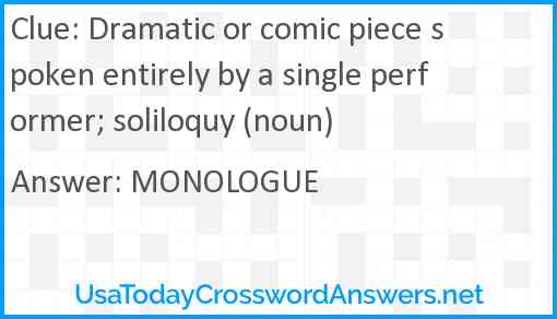 Dramatic or comic piece spoken entirely by a single performer; soliloquy (noun) Answer